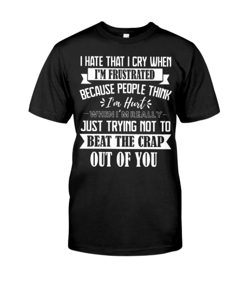 I hate that I cry when i'm frustrated because people think i'm hurt shirt