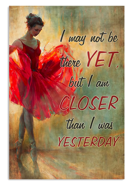 Ballet I may not be there yet but I am closer than I was yesterday poster