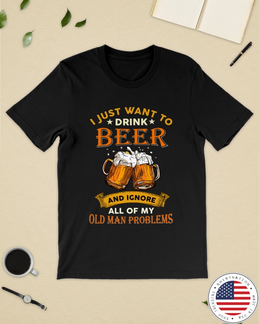 Beer I Just Want To Drink Beer And Ignore All Of My Old Man Problems Shirt3