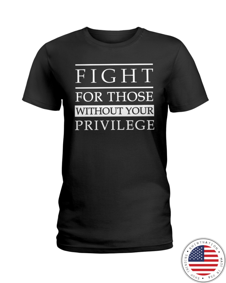 Fight For Those Without Your Privilege Shirt3
