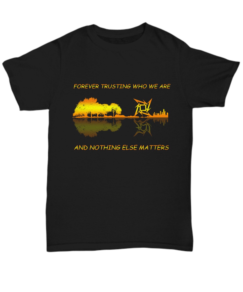 Forever trusting who we are and nothing else matter shirts