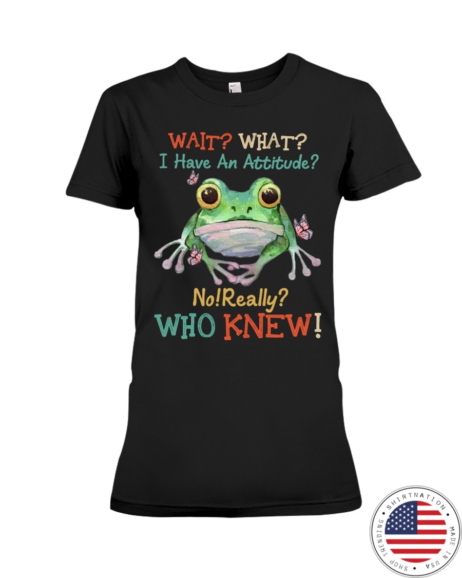 Frog Wait What I Have An Attitude No Really Who Knew Shirt2