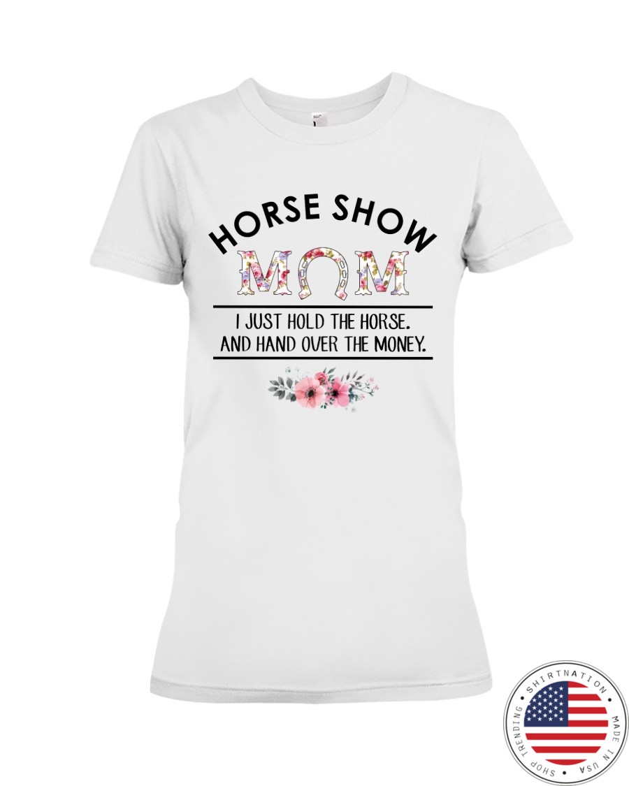 Horse Show Mom I Just Hold The Horse and Hand Over The Money Shirt2