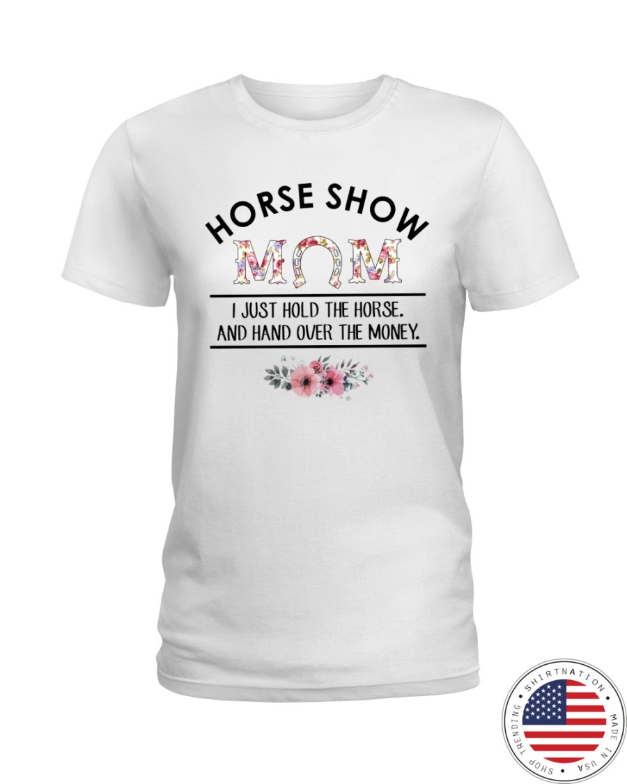 Horse Show Mom I Just Hold The Horse and Hand Over The Money Shirt28