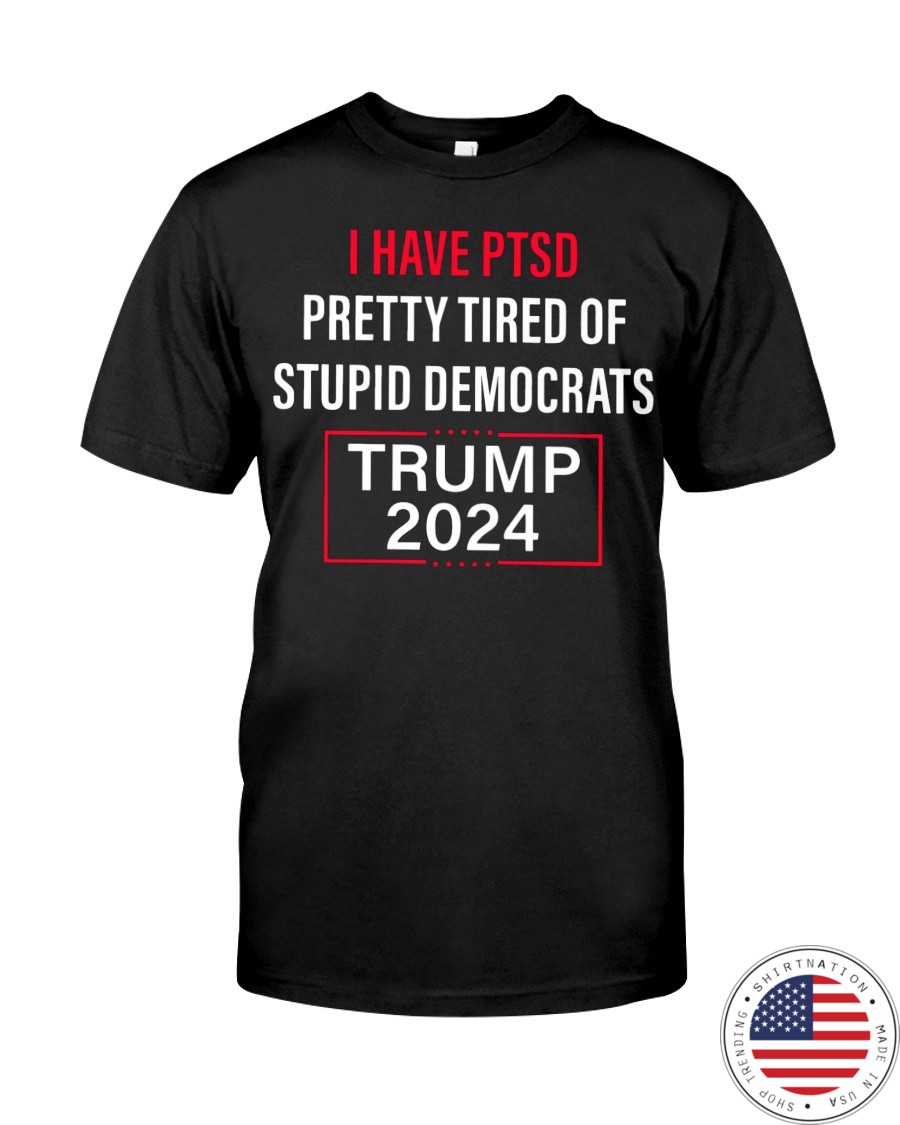 I Have Ptsd Pretty Tired Of Stupid Democrats Trump 2024 Shirt as