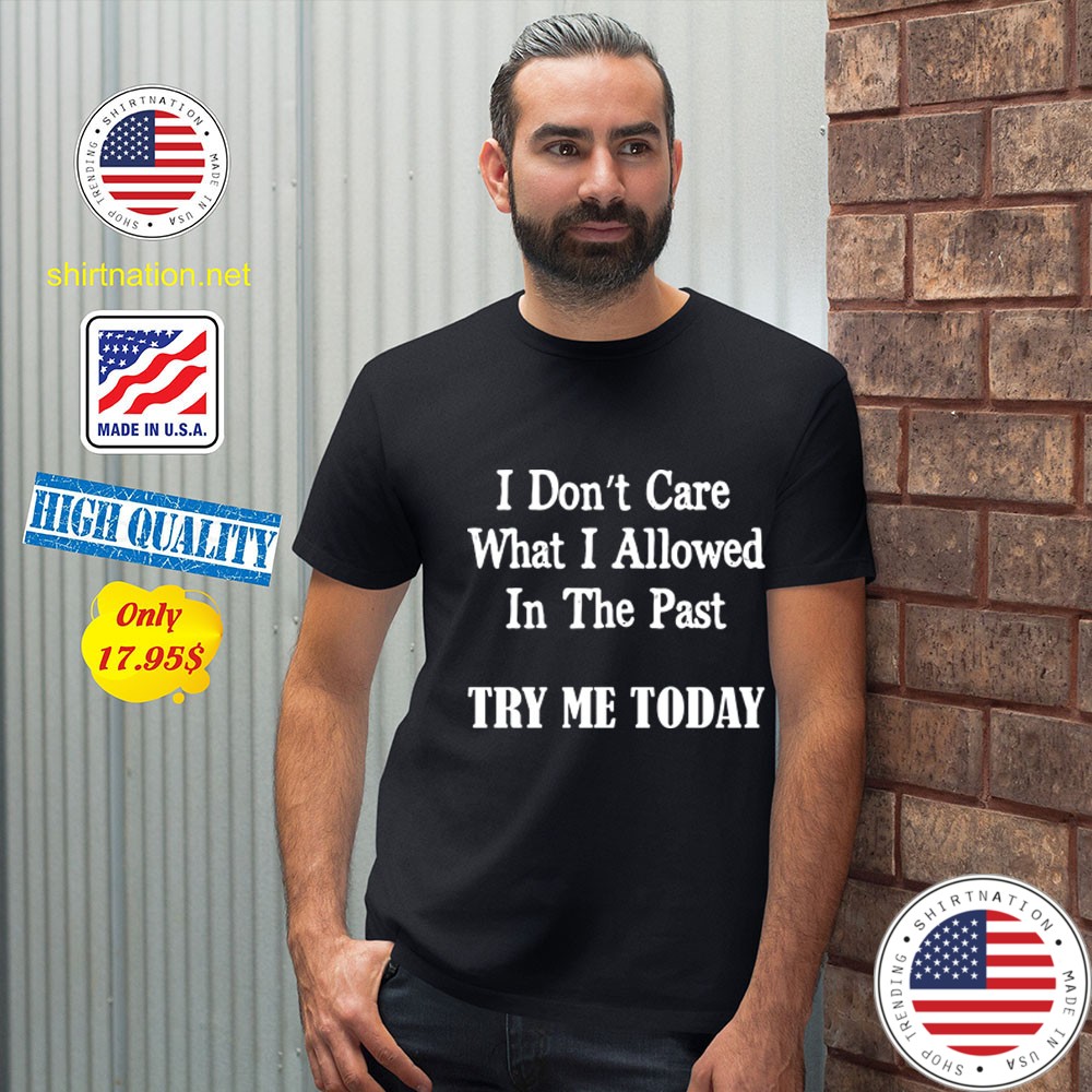 I dont Care What I allowed In the past try me today Shirt23