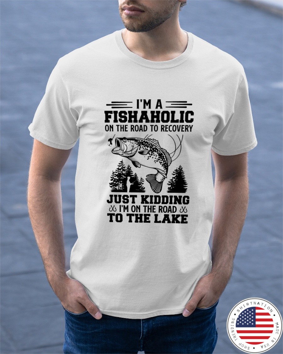 Im A Fishaholic On The Road To Recovery Just Kidding Im On The Road To The Lake Shirt6