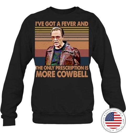 Ive Got A Fever And The Only Prescription Is More CowBell Shirt5