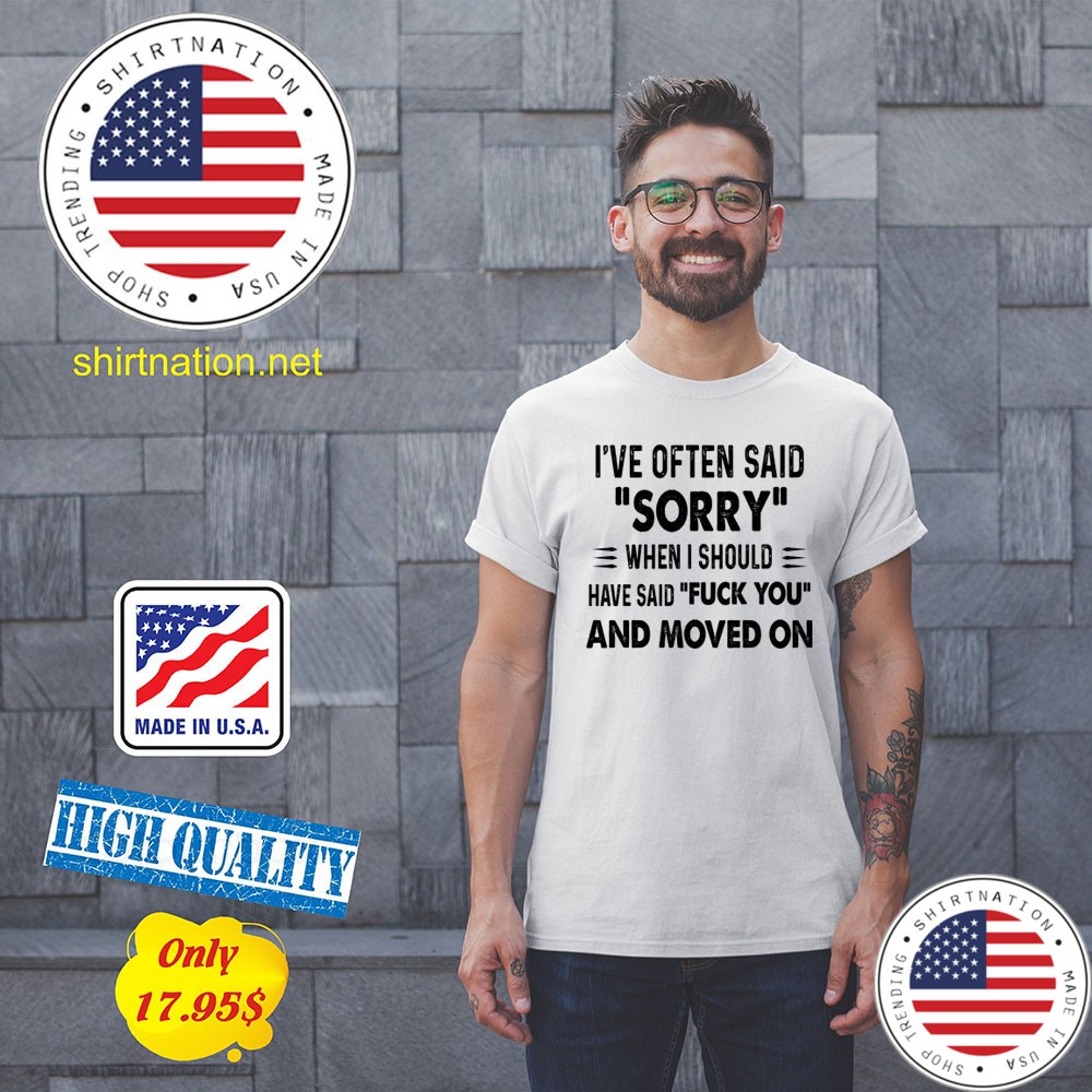 Ive often said sorry when i should have said fuck you and moved on Shirt5