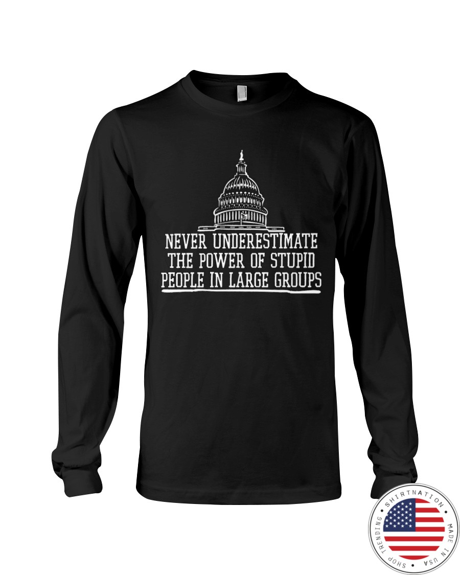 Never Underestimate The Power Of Stupid People In Large Groups Shirt4