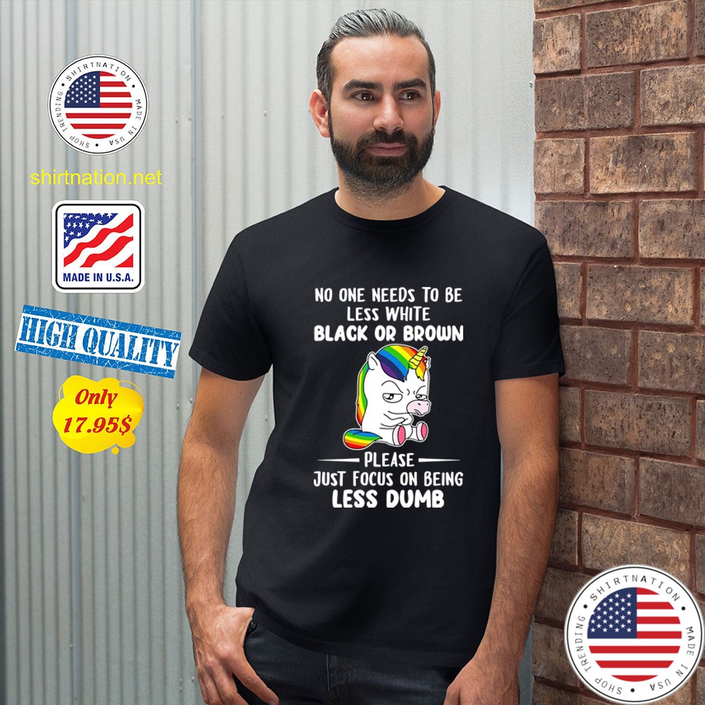 No one needs to be less white black or brown please just focus on being less dumb Shirt2