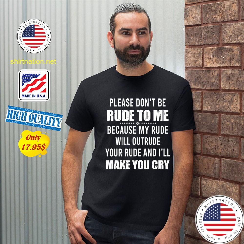 Please dont be rude to me because my rude will outrude your rude and ill make you cry Shirt2