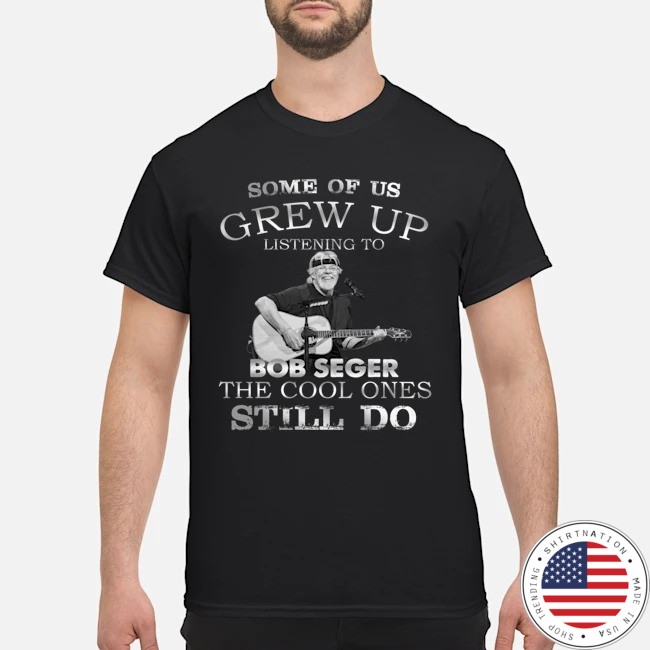 Some of us grew up and listen Bob Seger shirt
