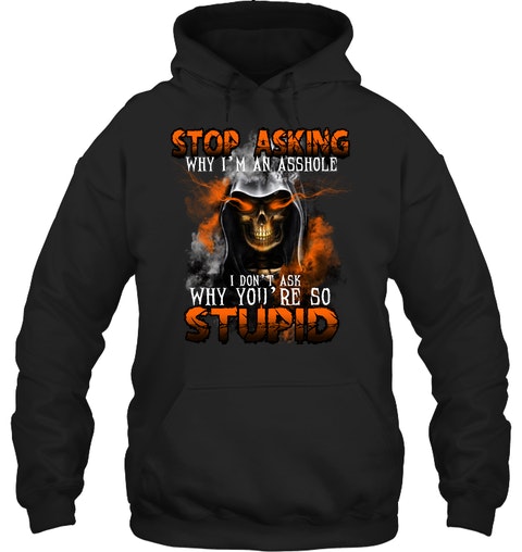 Stop Asking Why Im An Asshole I Dont Ask Why Youre So Stupid Shirt5
