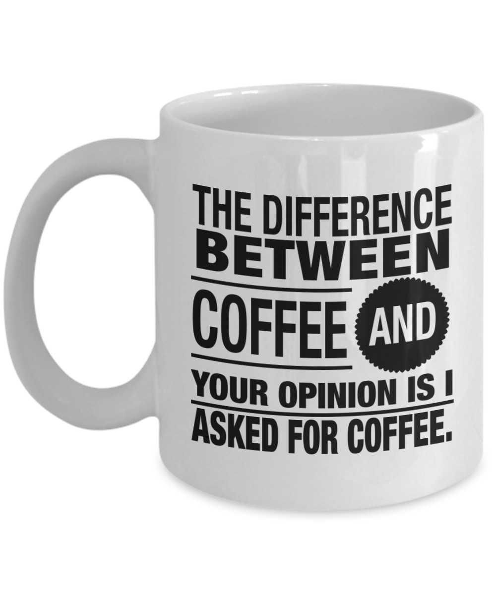 The difference between coffee and your opinion is I asked for coffee mug
