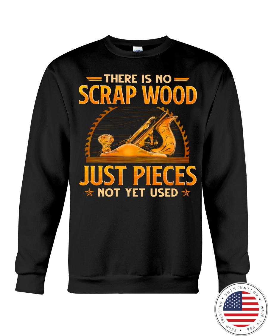 There Is No Scrap Wood Just Pieces Not Yet Used Shirt 8