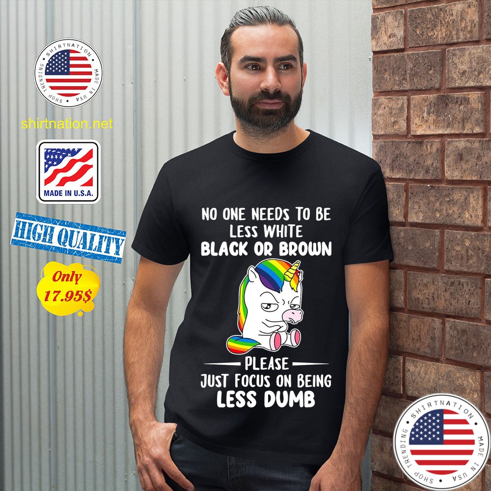 Unicorn No one needs to be less white black or brown please just focus on being less dumb Shirt 12