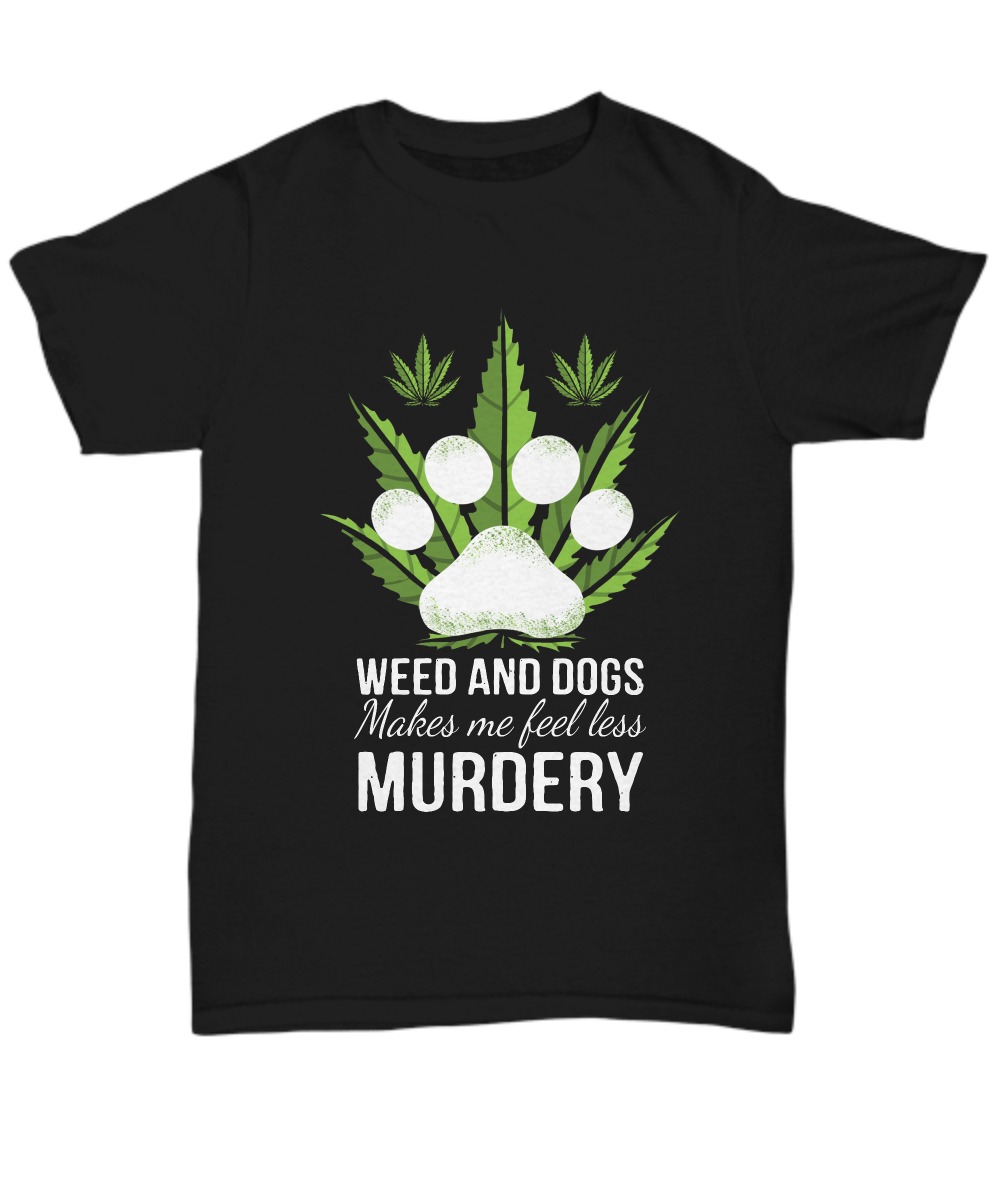 Weed and dogs make me feell less murdery shirt