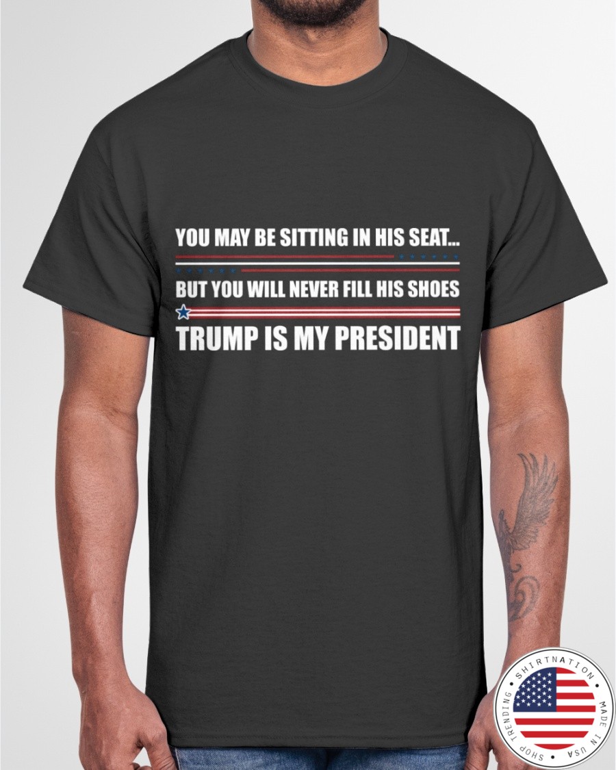 You May Be Sitting In His Seat But You Will Never Fill His Shoes Trump Is My President Shirt5