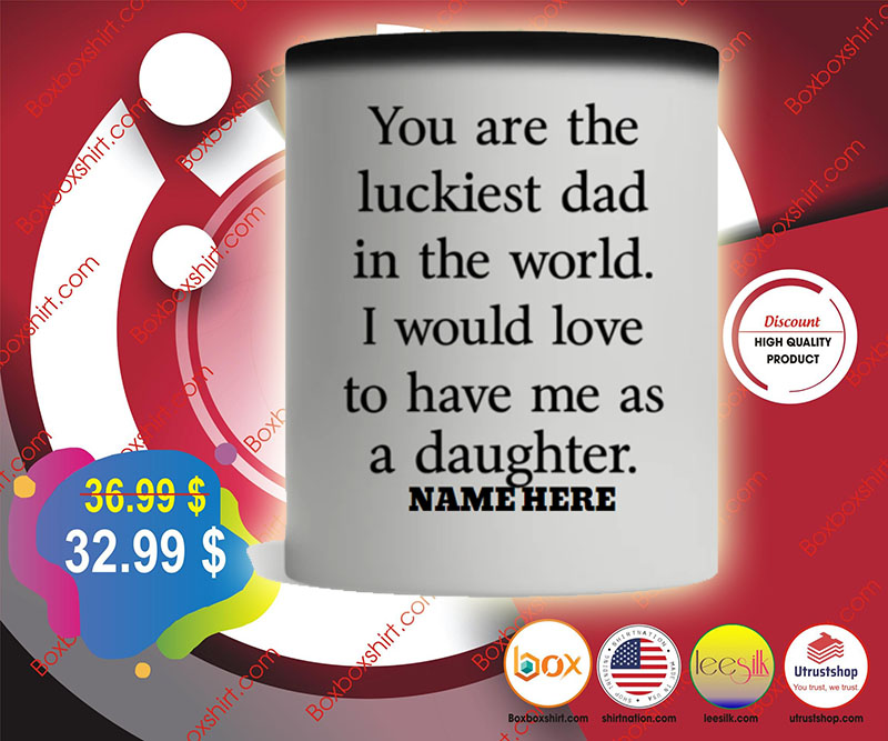 You are the luckiest dad in the world I would love to have me as a daughter mug2
