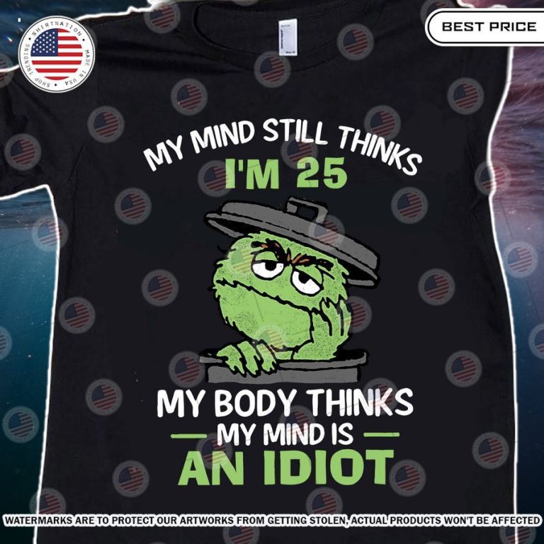 my mind still thinks im 25 my body thinks my mind in an idiot shirt 2