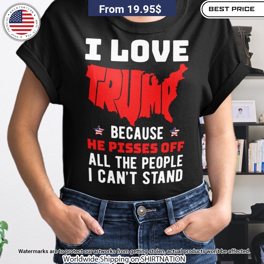 i love trump because he pisses off all people i cant stand shirt 2 101.jpg